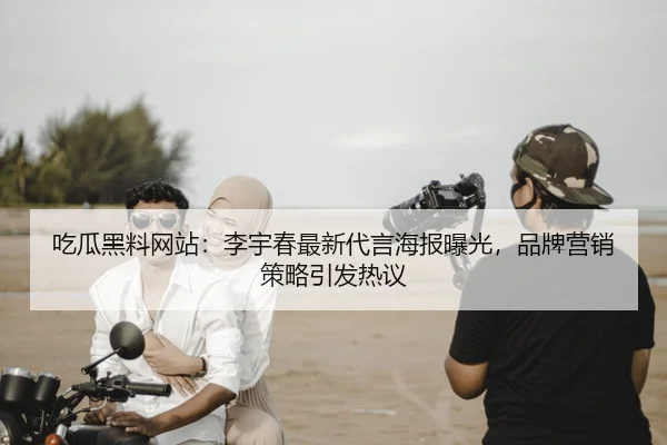 吃瓜黑料网站：李宇春最新代言海报曝光，品牌营销策略引发热议